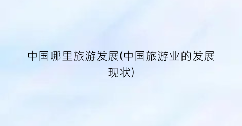 中国哪里旅游发展(中国旅游业的发展现状)