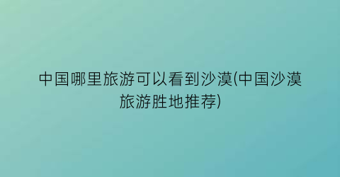中国哪里旅游可以看到沙漠(中国沙漠旅游胜地推荐)