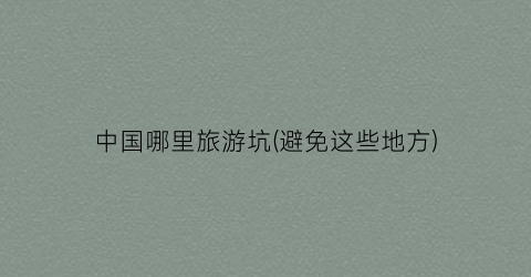 中国哪里旅游坑(避免这些地方)