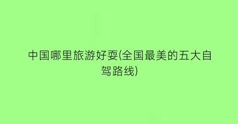 中国哪里旅游好耍(全国最美的五大自驾路线)