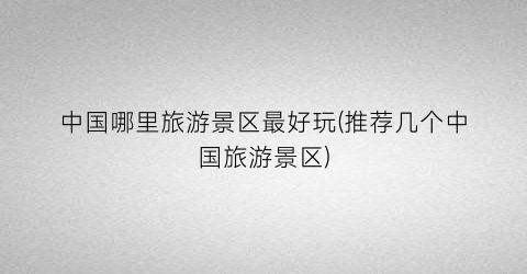 中国哪里旅游景区最好玩(推荐几个中国旅游景区)