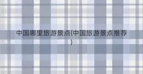 中国哪里旅游景点(中国旅游景点推荐)