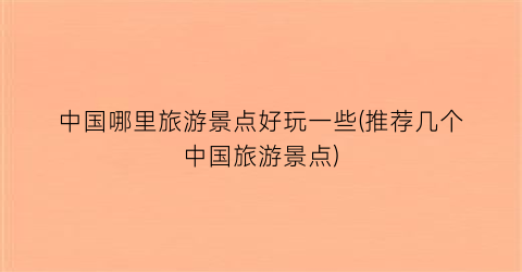 中国哪里旅游景点好玩一些(推荐几个中国旅游景点)