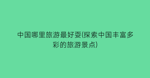 中国哪里旅游最好耍(探索中国丰富多彩的旅游景点)