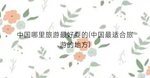 中国哪里旅游最好耍的(中国最适合旅游的地方)