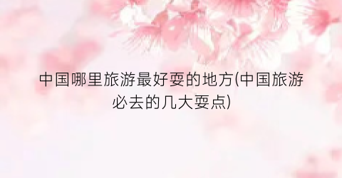 中国哪里旅游最好耍的地方(中国旅游必去的几大耍点)