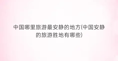 中国哪里旅游最安静的地方(中国安静的旅游胜地有哪些)