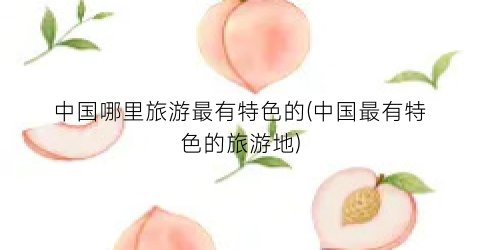 中国哪里旅游最有特色的(中国最有特色的旅游地)