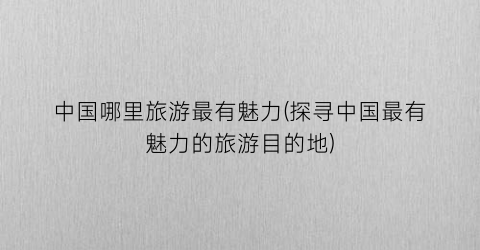 中国哪里旅游最有魅力(探寻中国最有魅力的旅游目的地)
