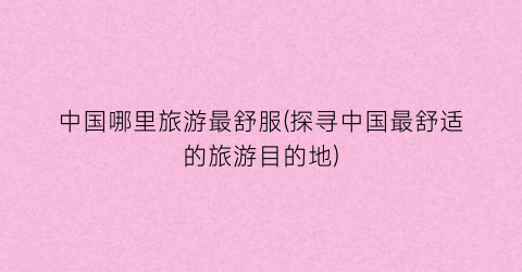 中国哪里旅游最舒服(探寻中国最舒适的旅游目的地)