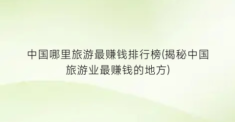 中国哪里旅游最赚钱排行榜(揭秘中国旅游业最赚钱的地方)