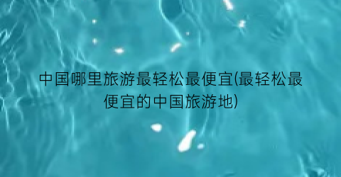 中国哪里旅游最轻松最便宜(最轻松最便宜的中国旅游地)