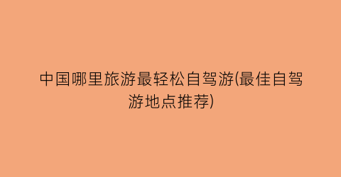 中国哪里旅游最轻松自驾游(最佳自驾游地点推荐)
