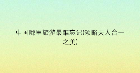 中国哪里旅游最难忘记(领略天人合一之美)