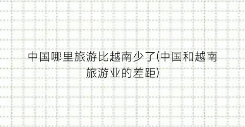 中国哪里旅游比越南少了(中国和越南旅游业的差距)