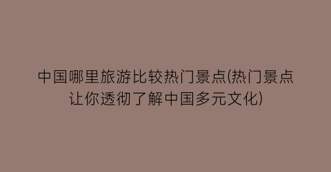 中国哪里旅游比较热门景点(热门景点让你透彻了解中国多元文化)