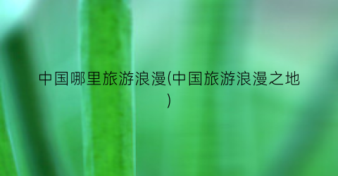 中国哪里旅游浪漫(中国旅游浪漫之地)