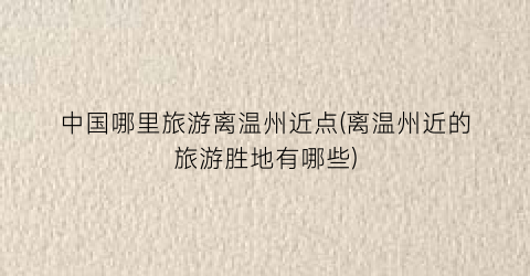 中国哪里旅游离温州近点(离温州近的旅游胜地有哪些)