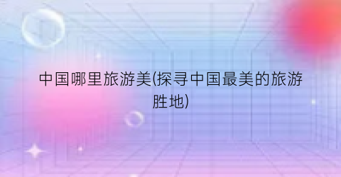 中国哪里旅游美(探寻中国最美的旅游胜地)