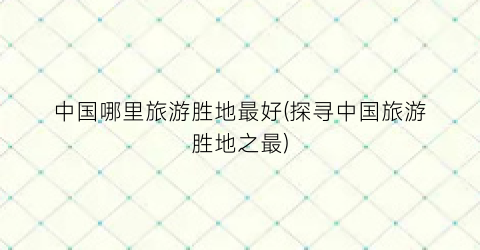 中国哪里旅游胜地最好(探寻中国旅游胜地之最)