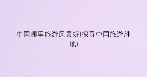 中国哪里旅游风景好(探寻中国旅游胜地)