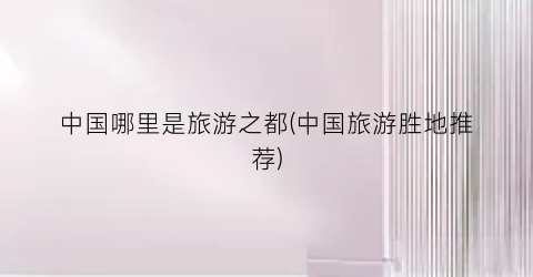 中国哪里是旅游之都(中国旅游胜地推荐)