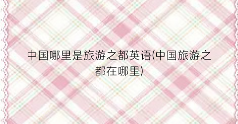 中国哪里是旅游之都英语(中国旅游之都在哪里)