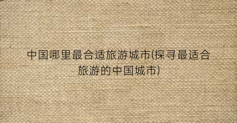 中国哪里最合适旅游城市(探寻最适合旅游的中国城市)