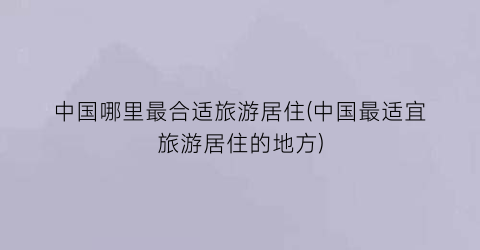中国哪里最合适旅游居住(中国最适宜旅游居住的地方)