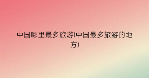 中国哪里最多旅游(中国最多旅游的地方)