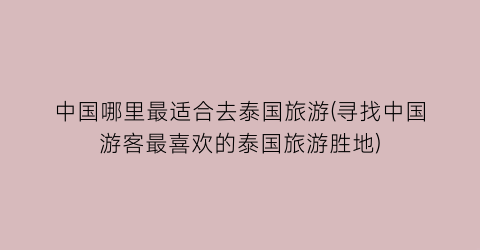 中国哪里最适合去泰国旅游(寻找中国游客最喜欢的泰国旅游胜地)