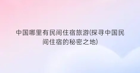 中国哪里有民间住宿旅游(探寻中国民间住宿的秘密之地)