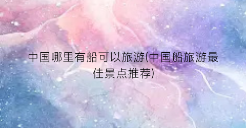 中国哪里有船可以旅游(中国船旅游最佳景点推荐)