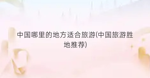中国哪里的地方适合旅游(中国旅游胜地推荐)