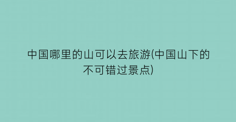 中国哪里的山可以去旅游(中国山下的不可错过景点)