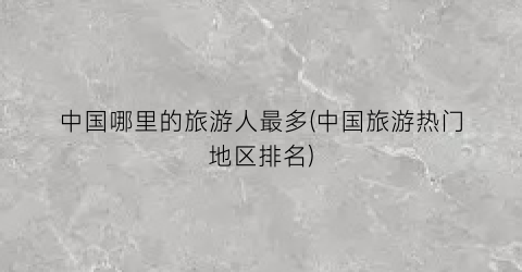中国哪里的旅游人最多(中国旅游热门地区排名)