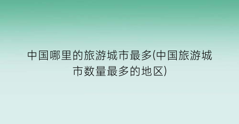 中国哪里的旅游城市最多(中国旅游城市数量最多的地区)