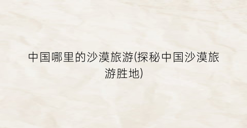 中国哪里的沙漠旅游(探秘中国沙漠旅游胜地)