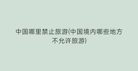 中国哪里禁止旅游(中国境内哪些地方不允许旅游)