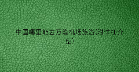 中国哪里能去万隆机场旅游(附详细介绍)