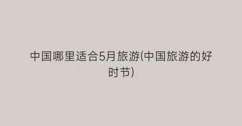 中国哪里适合5月旅游(中国旅游的好时节)