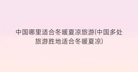 中国哪里适合冬暖夏凉旅游(中国多处旅游胜地适合冬暖夏凉)