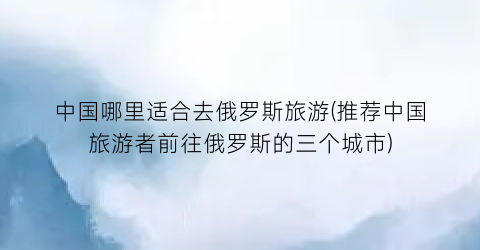 中国哪里适合去俄罗斯旅游(推荐中国旅游者前往俄罗斯的三个城市)