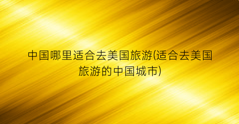 中国哪里适合去美国旅游(适合去美国旅游的中国城市)