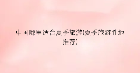 中国哪里适合夏季旅游(夏季旅游胜地推荐)