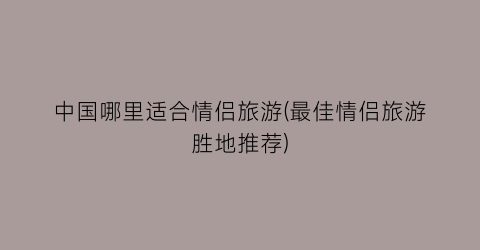 中国哪里适合情侣旅游(最佳情侣旅游胜地推荐)