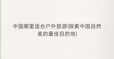 中国哪里适合户外旅游(探索中国自然美的最佳目的地)