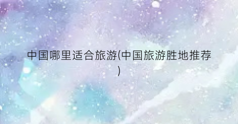 中国哪里适合旅游(中国旅游胜地推荐)