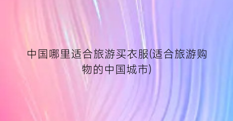中国哪里适合旅游买衣服(适合旅游购物的中国城市)