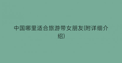 中国哪里适合旅游带女朋友(附详细介绍)